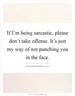 If I’m being sarcastic, please don’t take offense. It’s just my way of not punching you in the face Picture Quote #1