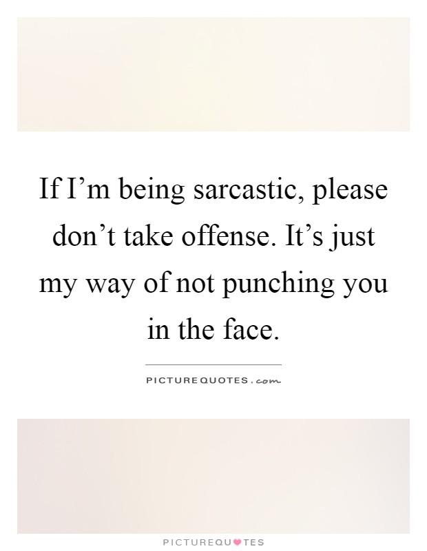 If I'm being sarcastic, please don't take offense. It's just my way of not punching you in the face Picture Quote #1