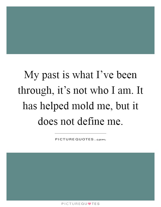My past is what I've been through, it's not who I am. It has helped mold me, but it does not define me Picture Quote #1