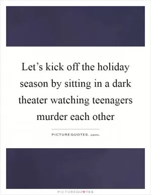Let’s kick off the holiday season by sitting in a dark theater watching teenagers murder each other Picture Quote #1