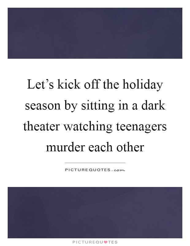 Let's kick off the holiday season by sitting in a dark theater watching teenagers murder each other Picture Quote #1