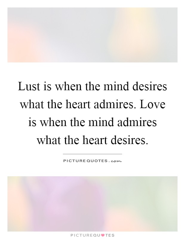 Lust is when the mind desires what the heart admires. Love is when the mind admires what the heart desires Picture Quote #1