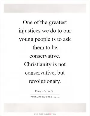 One of the greatest injustices we do to our young people is to ask them to be conservative. Christianity is not conservative, but revolutionary Picture Quote #1