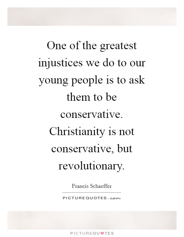 One of the greatest injustices we do to our young people is to ask them to be conservative. Christianity is not conservative, but revolutionary Picture Quote #1