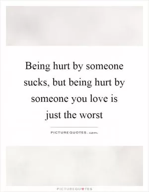 Being hurt by someone sucks, but being hurt by someone you love is just the worst Picture Quote #1