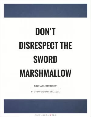 Don’t disrespect the sword marshmallow Picture Quote #1