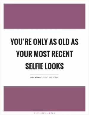 You’re only as old as your most recent selfie looks Picture Quote #1