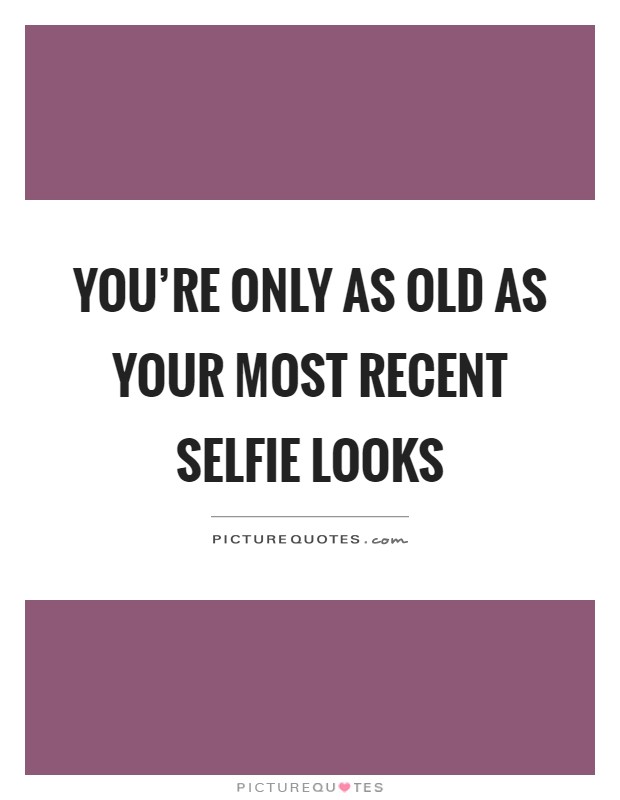 You're only as old as your most recent selfie looks Picture Quote #1