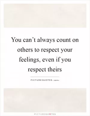 You can’t always count on others to respect your feelings, even if you respect theirs Picture Quote #1