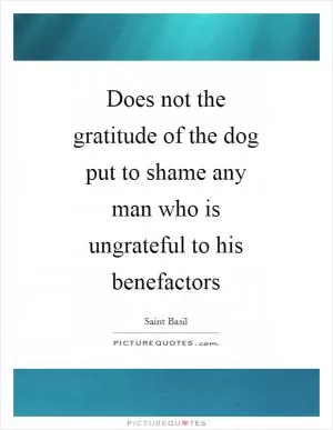 Does not the gratitude of the dog put to shame any man who is ungrateful to his benefactors Picture Quote #1