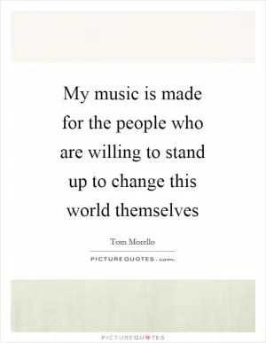 My music is made for the people who are willing to stand up to change this world themselves Picture Quote #1