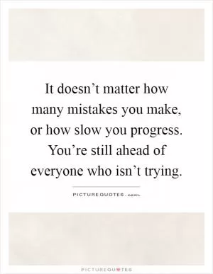 It doesn’t matter how many mistakes you make, or how slow you progress. You’re still ahead of everyone who isn’t trying Picture Quote #1