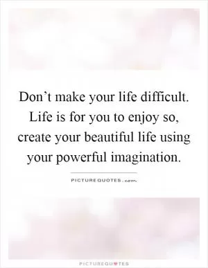 Don’t make your life difficult. Life is for you to enjoy so, create your beautiful life using your powerful imagination Picture Quote #1