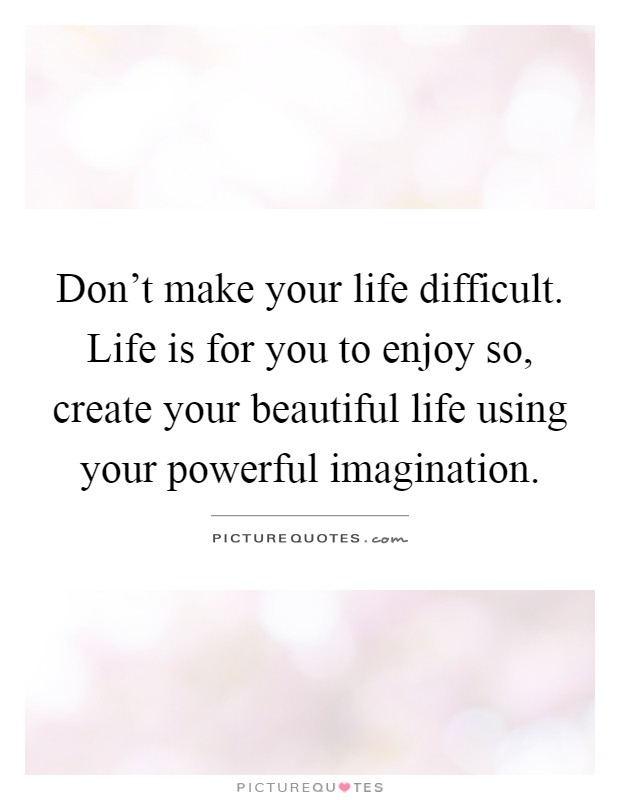Don't make your life difficult. Life is for you to enjoy so, create your beautiful life using your powerful imagination Picture Quote #1