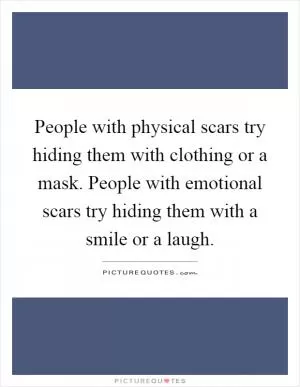 People with physical scars try hiding them with clothing or a mask. People with emotional scars try hiding them with a smile or a laugh Picture Quote #1