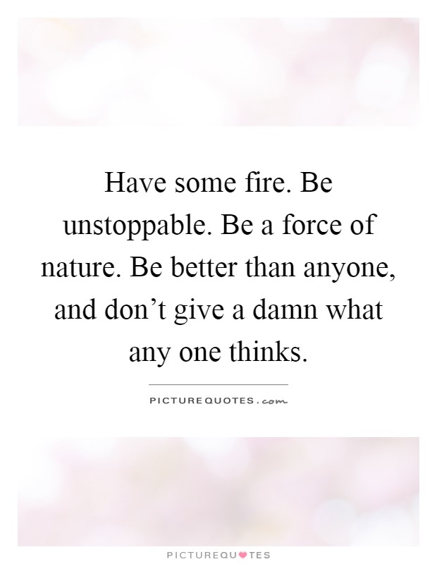 Have some fire. Be unstoppable. Be a force of nature. Be better than anyone, and don't give a damn what any one thinks Picture Quote #1