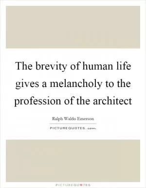 The brevity of human life gives a melancholy to the profession of the architect Picture Quote #1