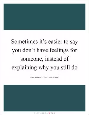Sometimes it’s easier to say you don’t have feelings for someone, instead of explaining why you still do Picture Quote #1