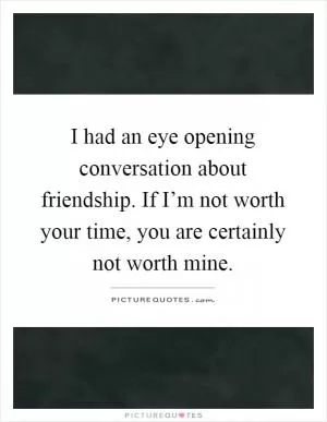 I had an eye opening conversation about friendship. If I’m not worth your time, you are certainly not worth mine Picture Quote #1