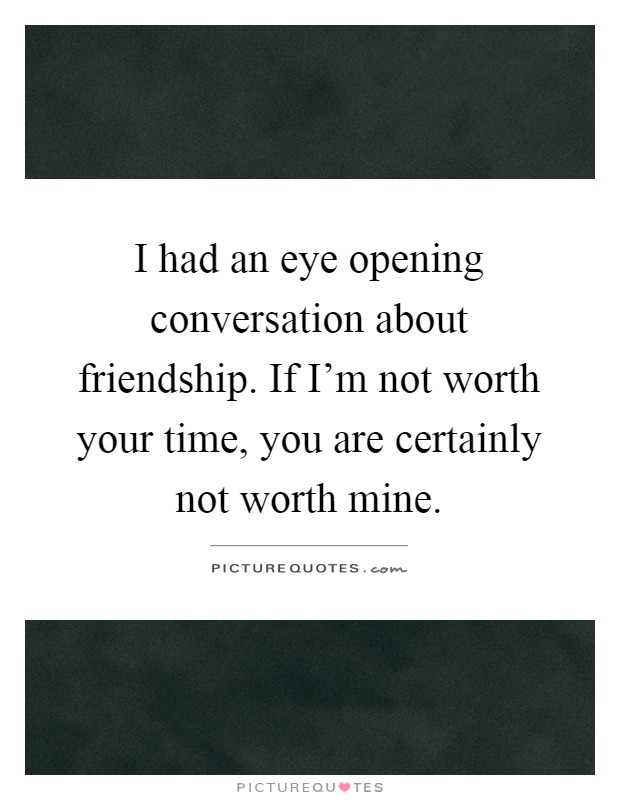 I had an eye opening conversation about friendship. If I'm not worth your time, you are certainly not worth mine Picture Quote #1