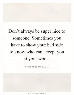 Don’t always be super nice to someone. Sometimes you have to show your bad side to know who can accept you at your worst Picture Quote #1