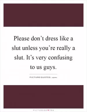 Please don’t dress like a slut unless you’re really a slut. It’s very confusing to us guys Picture Quote #1