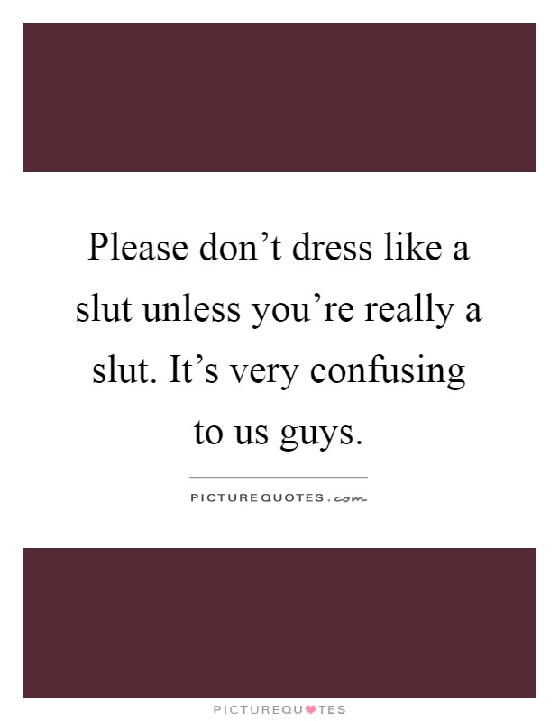 Please don't dress like a slut unless you're really a slut. It's very confusing to us guys Picture Quote #1