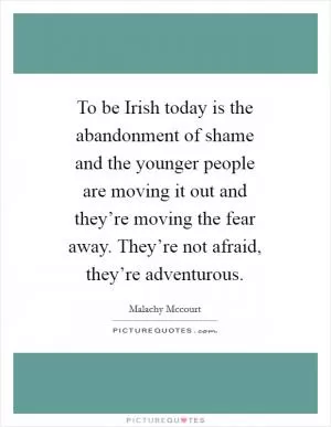 To be Irish today is the abandonment of shame and the younger people are moving it out and they’re moving the fear away. They’re not afraid, they’re adventurous Picture Quote #1
