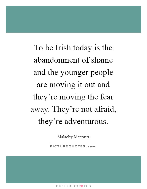 To be Irish today is the abandonment of shame and the younger people are moving it out and they're moving the fear away. They're not afraid, they're adventurous Picture Quote #1