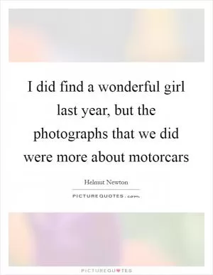 I did find a wonderful girl last year, but the photographs that we did were more about motorcars Picture Quote #1