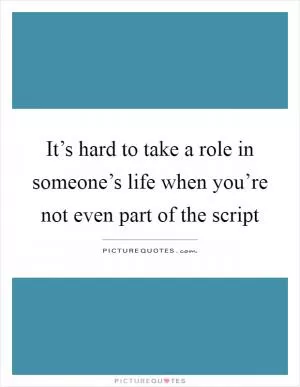 It’s hard to take a role in someone’s life when you’re not even part of the script Picture Quote #1