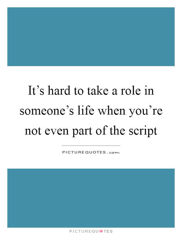 It's hard to take a role in someone's life when you're not even part of the script Picture Quote #1