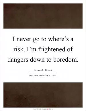 I never go to where’s a risk. I’m frightened of dangers down to boredom Picture Quote #1