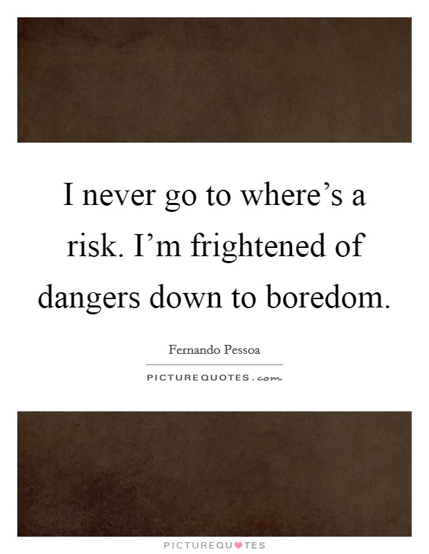 I never go to where's a risk. I'm frightened of dangers down to boredom Picture Quote #1