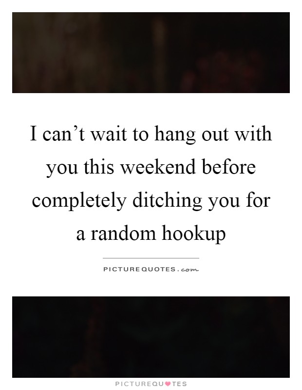 I can't wait to hang out with you this weekend before completely ditching you for a random hookup Picture Quote #1