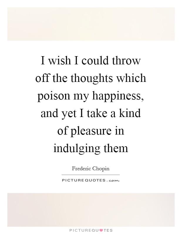 I wish I could throw off the thoughts which poison my happiness, and yet I take a kind of pleasure in indulging them Picture Quote #1
