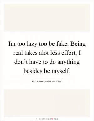 Im too lazy too be fake. Being real takes alot less effort, I don’t have to do anything besides be myself Picture Quote #1