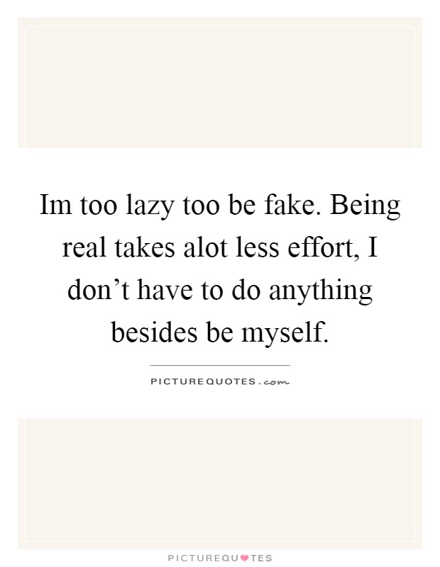 Im too lazy too be fake. Being real takes alot less effort, I don't have to do anything besides be myself Picture Quote #1