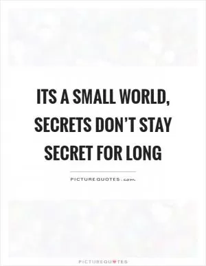 Its a small world, secrets don’t stay secret for long Picture Quote #1
