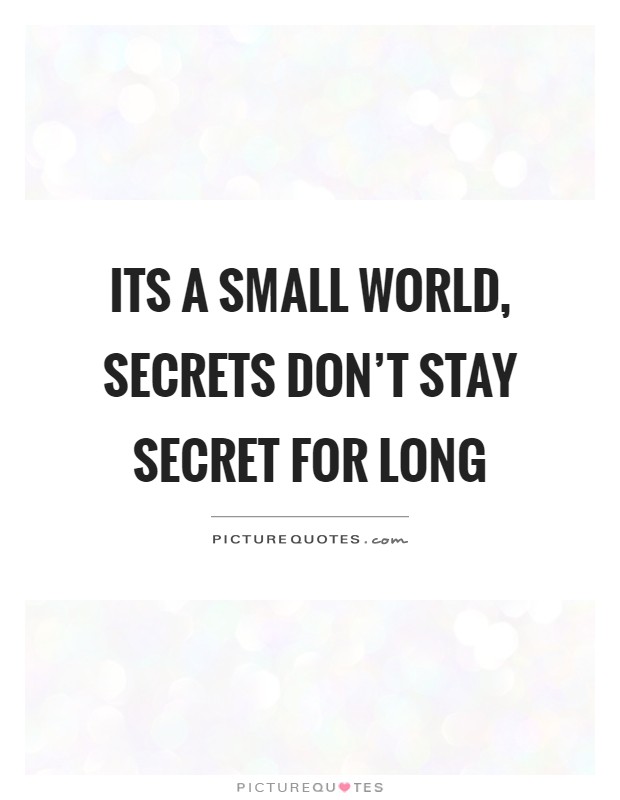 Its a small world, secrets don't stay secret for long Picture Quote #1