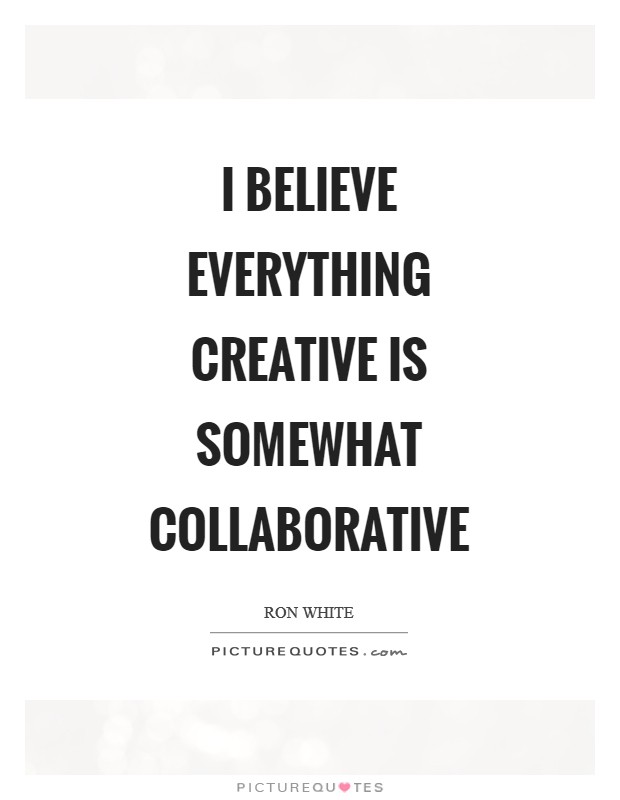 I believe everything creative is somewhat collaborative Picture Quote #1