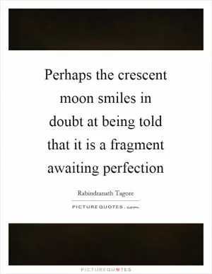 Perhaps the crescent moon smiles in doubt at being told that it is a fragment awaiting perfection Picture Quote #1