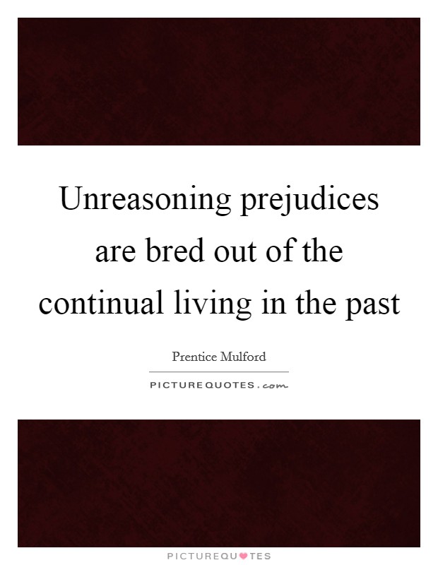 Unreasoning prejudices are bred out of the continual living in the past Picture Quote #1