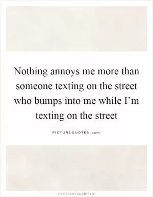 Nothing annoys me more than someone texting on the street who bumps into me while I’m texting on the street Picture Quote #1