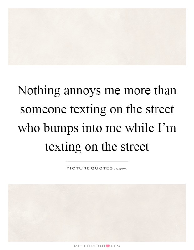 Nothing annoys me more than someone texting on the street who bumps into me while I'm texting on the street Picture Quote #1