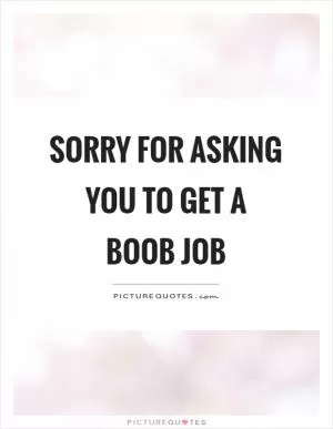Sorry for asking you to get a boob job Picture Quote #1