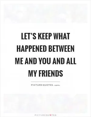 Let’s keep what happened between me and you and all my friends Picture Quote #1