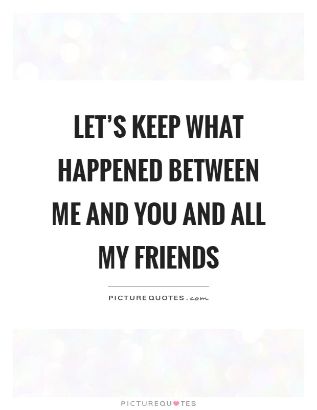 Let's keep what happened between me and you and all my friends Picture Quote #1