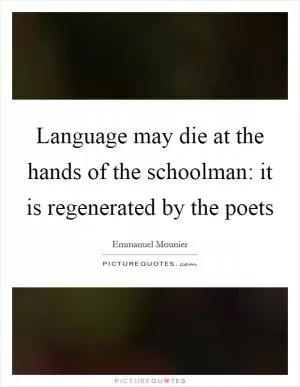 Language may die at the hands of the schoolman: it is regenerated by the poets Picture Quote #1