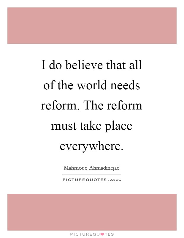 I do believe that all of the world needs reform. The reform must take place everywhere Picture Quote #1
